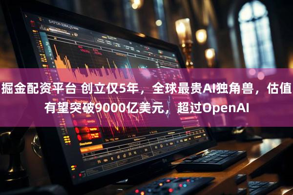 掘金配资平台 创立仅5年，全球最贵AI独角兽，估值有望突破9000亿美元，超过OpenAI