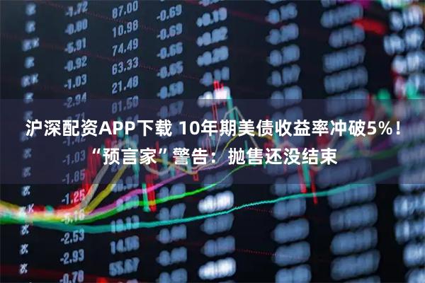 沪深配资APP下载 10年期美债收益率冲破5%！“预言家”警告：抛售还没结束