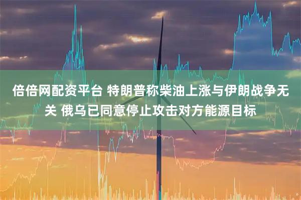 倍倍网配资平台 特朗普称柴油上涨与伊朗战争无关 俄乌已同意停止攻击对方能源目标