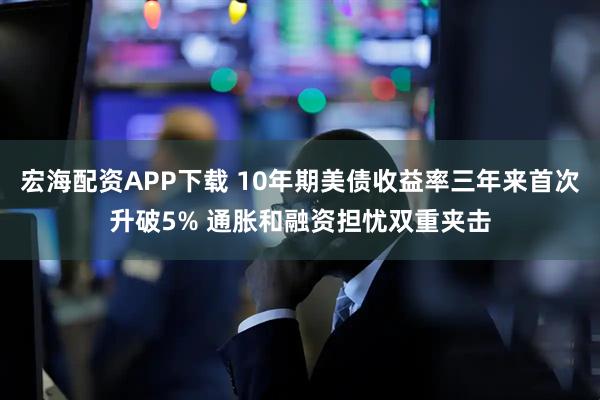 宏海配资APP下载 10年期美债收益率三年来首次升破5% 通胀和融资担忧双重夹击